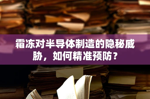 霜冻对半导体制造的隐秘威胁，如何精准预防？