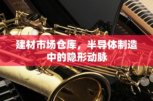 建材市场仓库，半导体制造中的隐形动脉