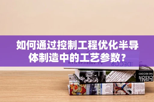 如何通过控制工程优化半导体制造中的工艺参数？