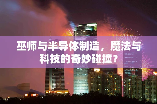 巫师与半导体制造，魔法与科技的奇妙碰撞？