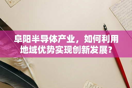 阜阳半导体产业，如何利用地域优势实现创新发展？