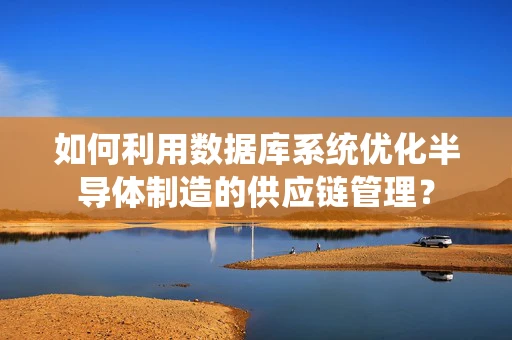 如何利用数据库系统优化半导体制造的供应链管理？