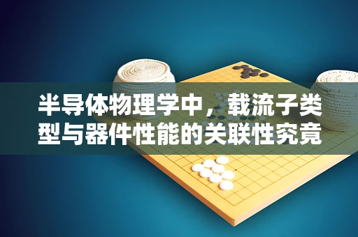 半导体物理学中，载流子类型与器件性能的关联性究竟有多深？