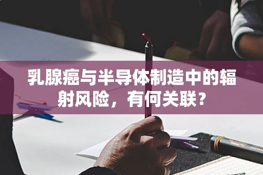 乳腺癌与半导体制造中的辐射风险，有何关联？