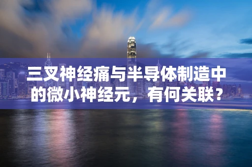三叉神经痛与半导体制造中的微小神经元，有何关联？
