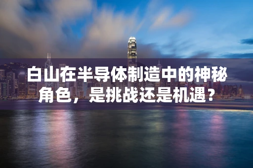 白山在半导体制造中的神秘角色，是挑战还是机遇？