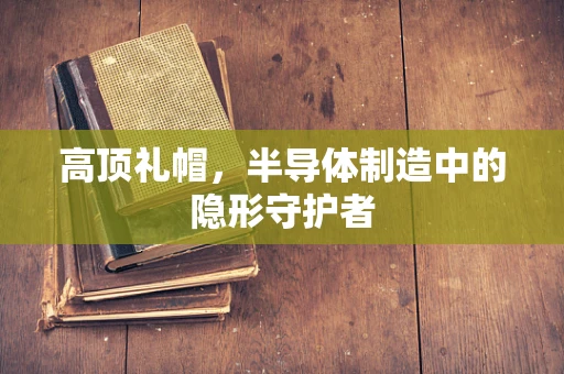 高顶礼帽，半导体制造中的隐形守护者
