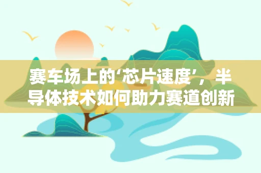 赛车场上的‘芯片速度’，半导体技术如何助力赛道创新？