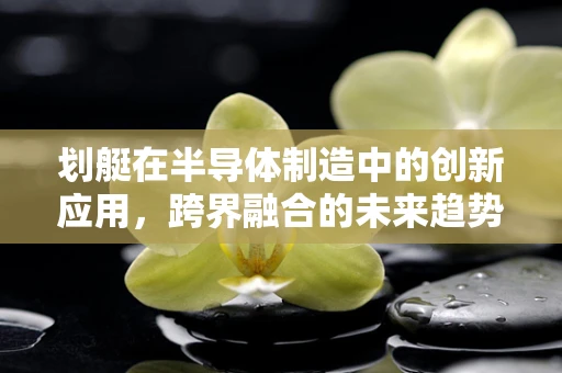 划艇在半导体制造中的创新应用，跨界融合的未来趋势？