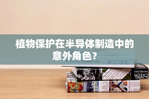 植物保护在半导体制造中的意外角色？