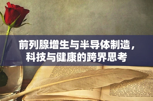 前列腺增生与半导体制造，科技与健康的跨界思考