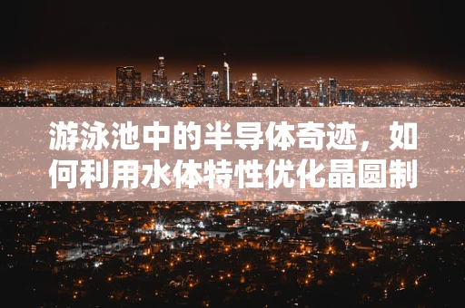 游泳池中的半导体奇迹，如何利用水体特性优化晶圆制造环境？