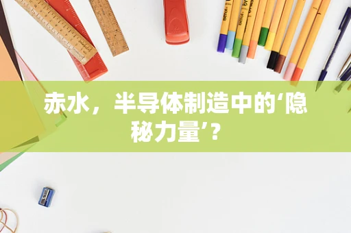 赤水，半导体制造中的‘隐秘力量’？