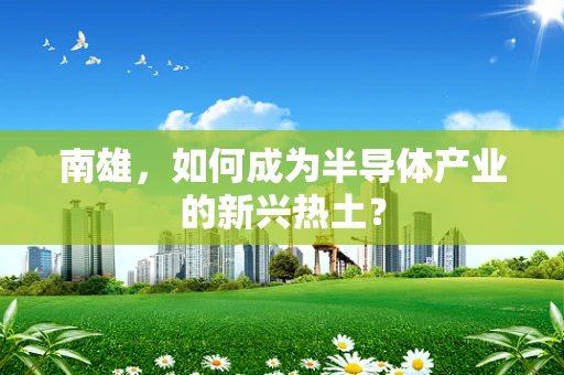 南雄，如何成为半导体产业的新兴热土？