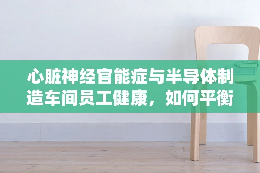 心脏神经官能症与半导体制造车间员工健康，如何平衡高强度工作与心理健康？