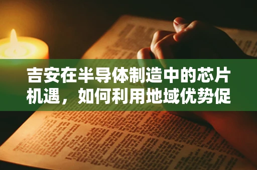 吉安在半导体制造中的芯片机遇，如何利用地域优势促进产业升级？