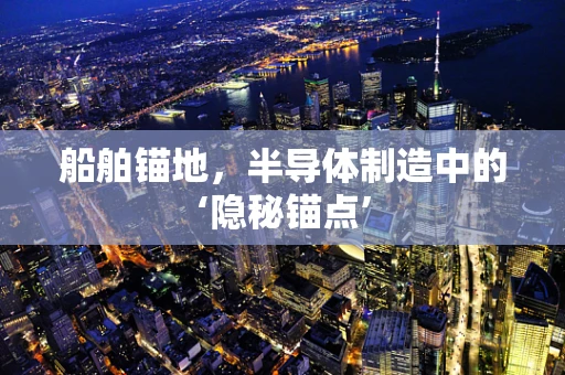 船舶锚地，半导体制造中的‘隐秘锚点’