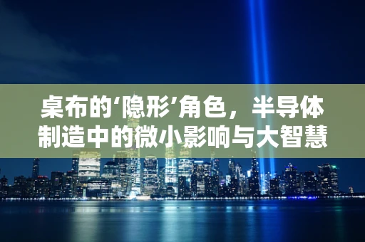 桌布的‘隐形’角色，半导体制造中的微小影响与大智慧