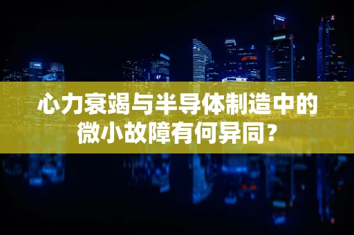 心力衰竭与半导体制造中的微小故障有何异同？