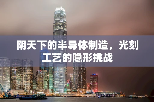 阴天下的半导体制造，光刻工艺的隐形挑战