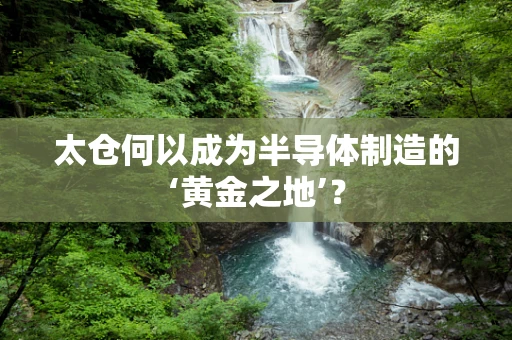 太仓何以成为半导体制造的‘黄金之地’？