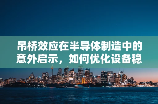 吊桥效应在半导体制造中的意外启示，如何优化设备稳定性？