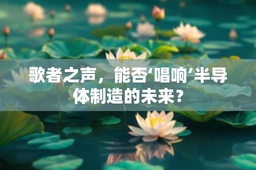 歌者之声，能否‘唱响’半导体制造的未来？