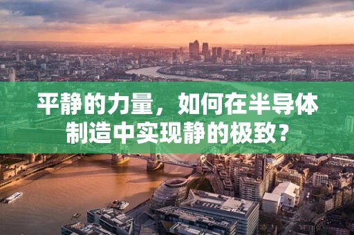 平静的力量，如何在半导体制造中实现静的极致？