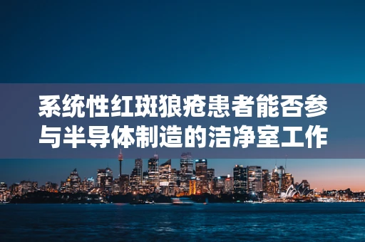 系统性红斑狼疮患者能否参与半导体制造的洁净室工作？