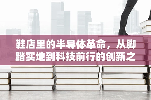 鞋店里的半导体革命，从脚踏实地到科技前行的创新之路