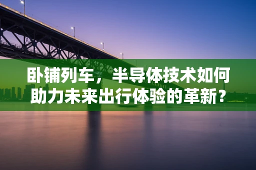 卧铺列车，半导体技术如何助力未来出行体验的革新？