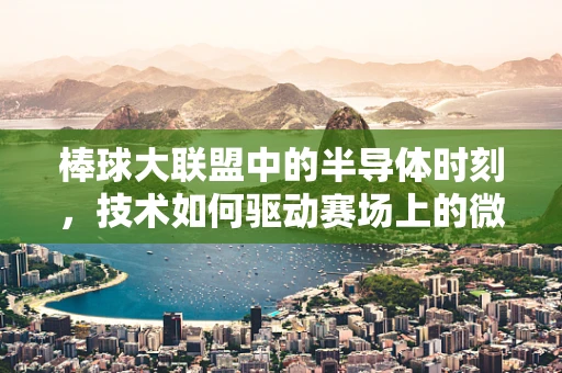 棒球大联盟中的半导体时刻，技术如何驱动赛场上的微缩革命？