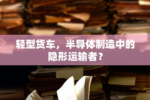 轻型货车，半导体制造中的隐形运输者？