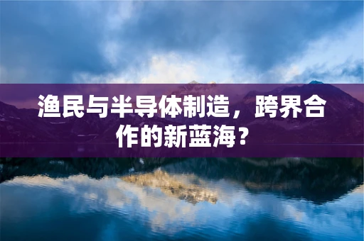 渔民与半导体制造，跨界合作的新蓝海？