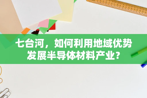 七台河，如何利用地域优势发展半导体材料产业？