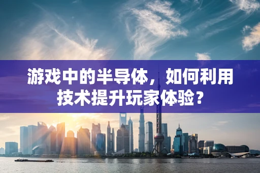 游戏中的半导体，如何利用技术提升玩家体验？