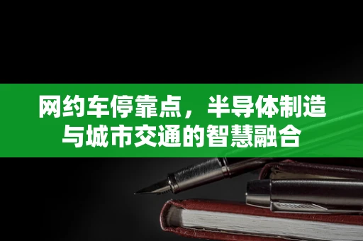 网约车停靠点，半导体制造与城市交通的智慧融合