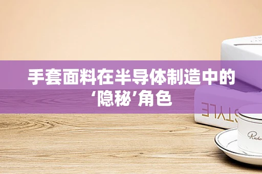 手套面料在半导体制造中的‘隐秘’角色