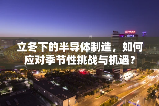 立冬下的半导体制造，如何应对季节性挑战与机遇？