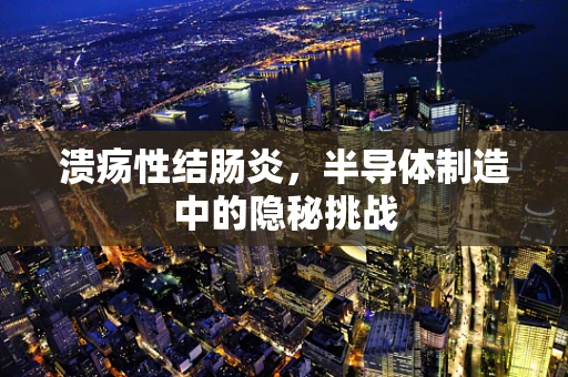 溃疡性结肠炎，半导体制造中的隐秘挑战