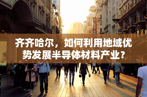 齐齐哈尔，如何利用地域优势发展半导体材料产业？
