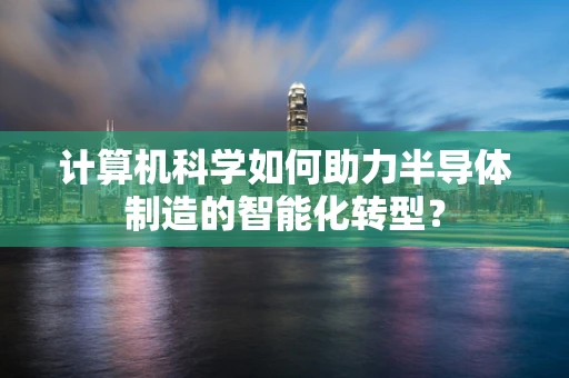 计算机科学如何助力半导体制造的智能化转型？
