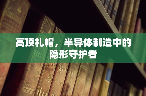 高顶礼帽，半导体制造中的隐形守护者