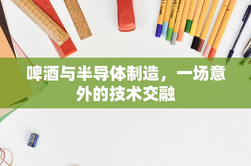 啤酒与半导体制造，一场意外的技术交融