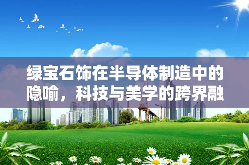 绿宝石饰在半导体制造中的隐喻，科技与美学的跨界融合？