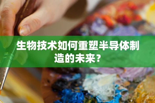 生物技术如何重塑半导体制造的未来？