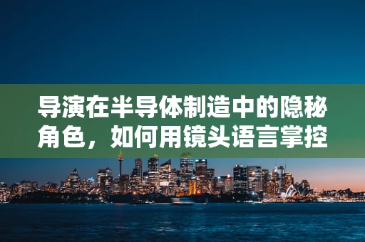 导演在半导体制造中的隐秘角色，如何用镜头语言掌控生产流程？