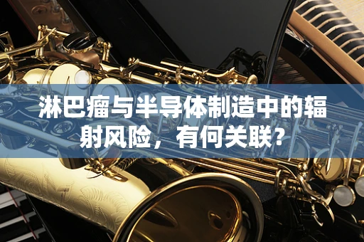 淋巴瘤与半导体制造中的辐射风险，有何关联？