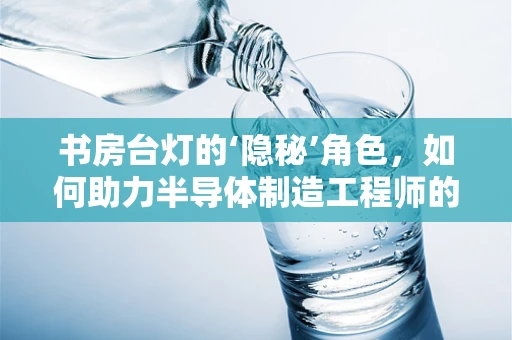 书房台灯的‘隐秘’角色，如何助力半导体制造工程师的高效工作？
