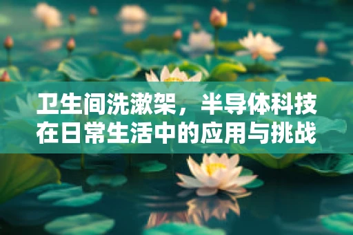 卫生间洗漱架，半导体科技在日常生活中的应用与挑战